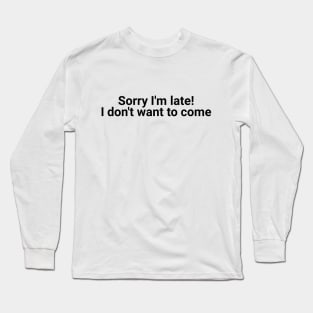 SORRY I'M LATE! I DON'T WANT TO COME Long Sleeve T-Shirt